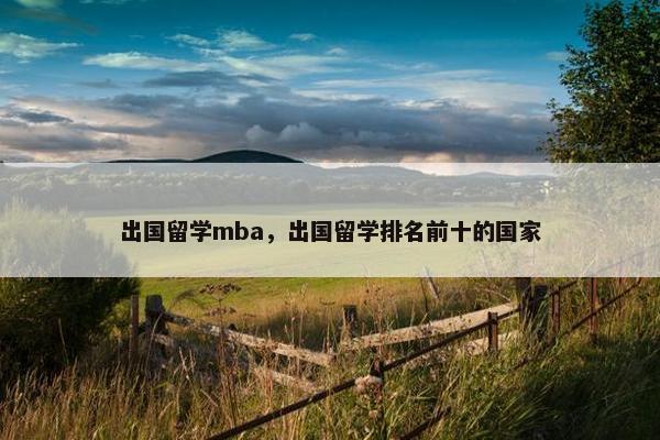 出国留学mba，出国留学排名前十的国家