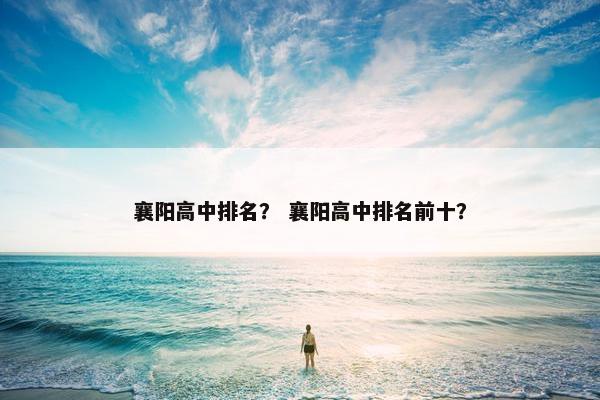 襄阳高中排名？ 襄阳高中排名前十？