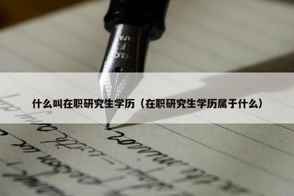 什么叫在职研究生学历（在职研究生学历属于什么）