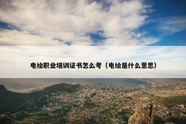 电绘职业培训证书怎么考（电绘是什么意思）