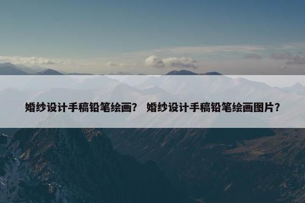 婚纱设计手稿铅笔绘画？ 婚纱设计手稿铅笔绘画图片？