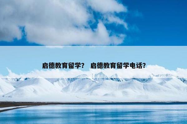 启德教育留学？ 启德教育留学电话？
