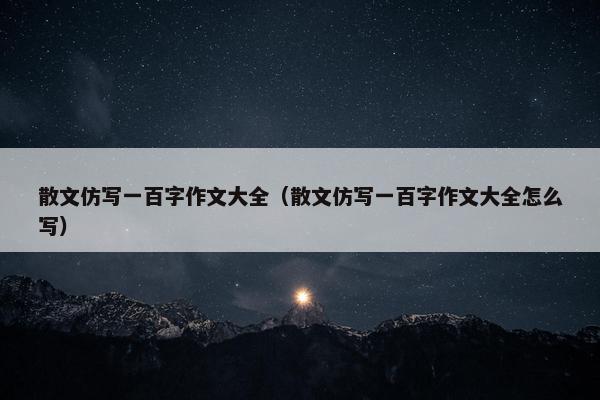散文仿写一百字作文大全（散文仿写一百字作文大全怎么写）