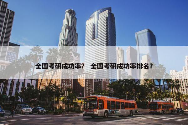 全国考研成功率？ 全国考研成功率排名？