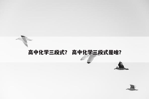高中化学三段式？ 高中化学三段式是啥？
