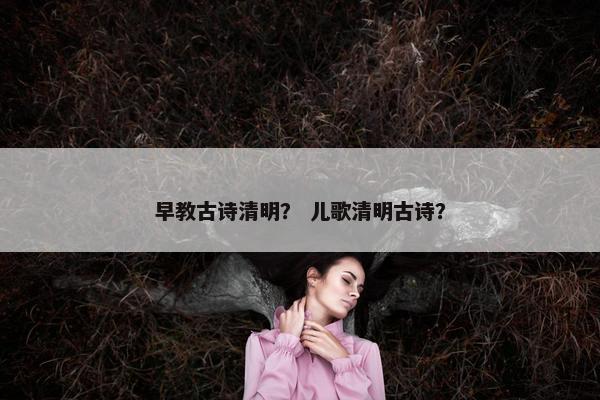 早教古诗清明？ 儿歌清明古诗？
