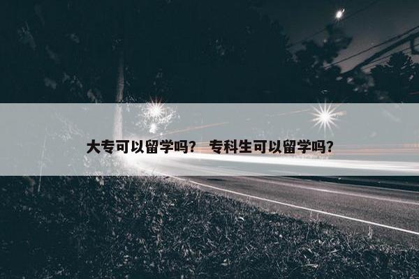 大专可以留学吗？ 专科生可以留学吗？