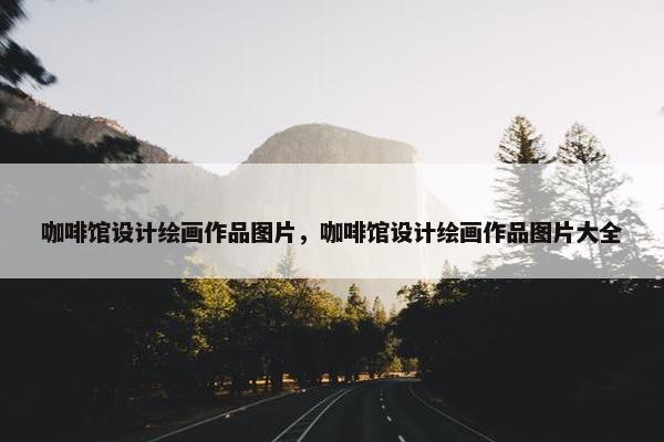 咖啡馆设计绘画作品图片，咖啡馆设计绘画作品图片大全