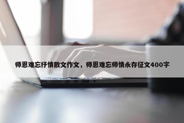 师恩难忘抒情散文作文，师恩难忘师情永存征文400字