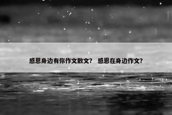 感恩身边有你作文散文？ 感恩在身边作文？