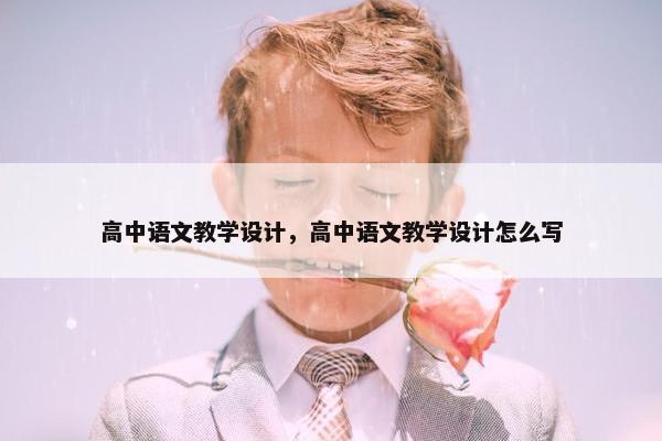 高中语文教学设计，高中语文教学设计怎么写