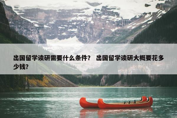 出国留学读研需要什么条件？ 出国留学读研大概要花多少钱？