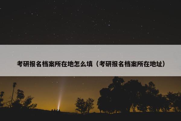 考研报名档案所在地怎么填（考研报名档案所在地址）