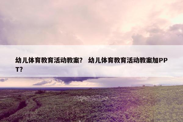 幼儿体育教育活动教案？ 幼儿体育教育活动教案加PPT？