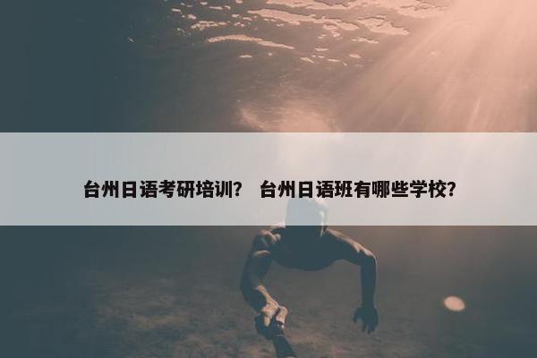 台州日语考研培训？ 台州日语班有哪些学校？