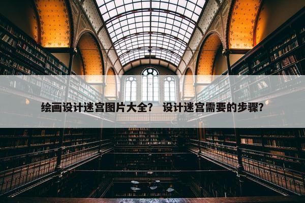绘画设计迷宫图片大全？ 设计迷宫需要的步骤？