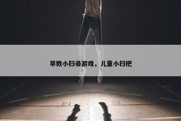 早教小扫帚游戏，儿童小扫把