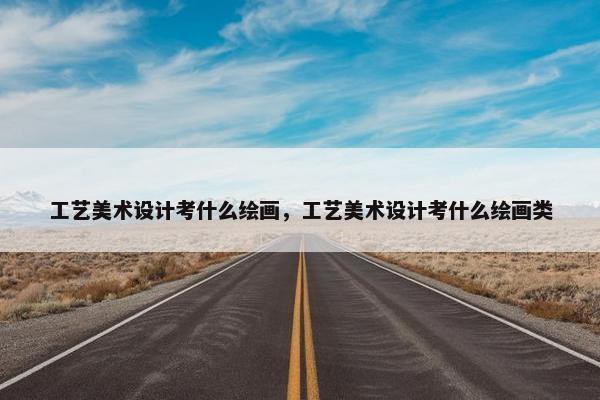工艺美术设计考什么绘画，工艺美术设计考什么绘画类