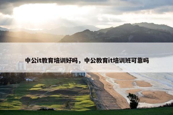 中公it教育培训好吗，中公教育it培训班可靠吗