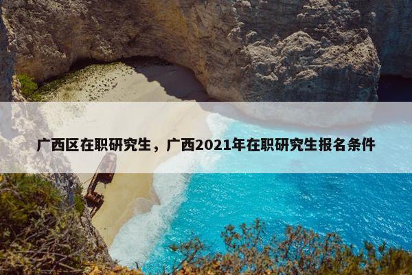 广西区在职研究生，广西2021年在职研究生报名条件