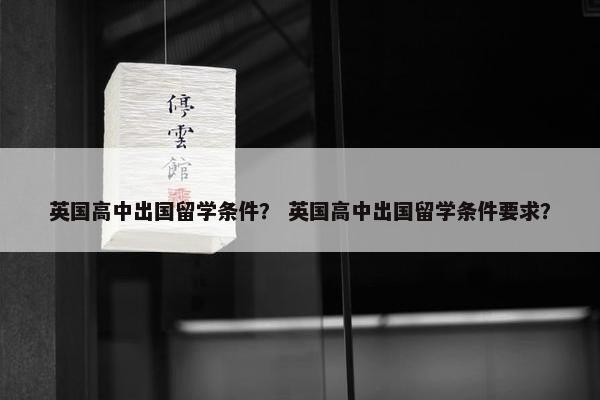英国高中出国留学条件？ 英国高中出国留学条件要求？