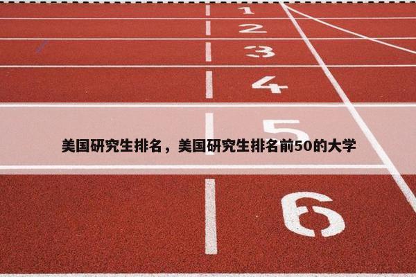美国研究生排名，美国研究生排名前50的大学