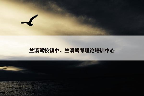 兰溪驾校镇中，兰溪驾考理论培训中心