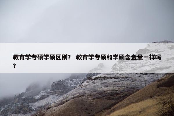 教育学专硕学硕区别？ 教育学专硕和学硕含金量一样吗？