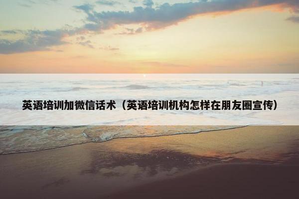 英语培训加微信话术（英语培训机构怎样在朋友圈宣传）