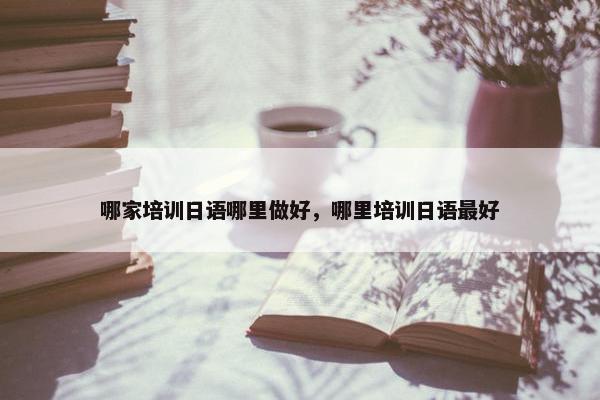 哪家培训日语哪里做好，哪里培训日语最好