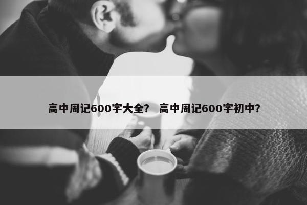 高中周记600字大全？ 高中周记600字初中？