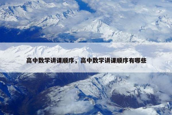 高中数学讲课顺序，高中数学讲课顺序有哪些