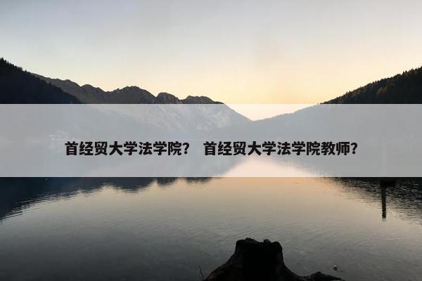 首经贸大学法学院？ 首经贸大学法学院教师？