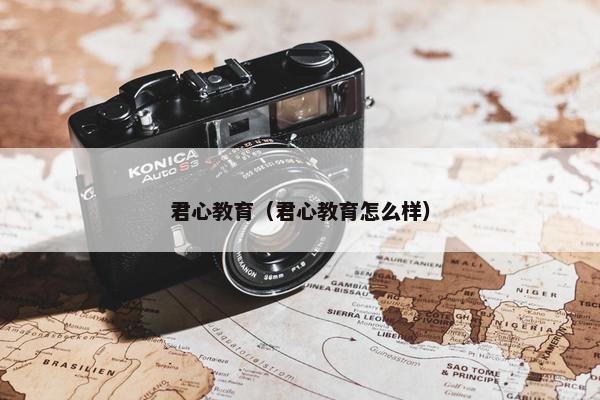君心教育（君心教育怎么样）