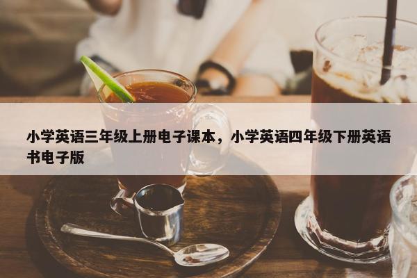 小学英语三年级上册电子课本，小学英语四年级下册英语书电子版