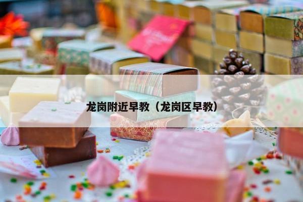 龙岗附近早教（龙岗区早教）