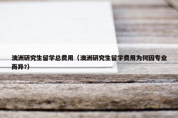澳洲研究生留学总费用（澳洲研究生留学费用为何因专业而异?）