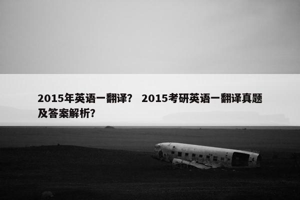 2015年英语一翻译？ 2015考研英语一翻译真题及答案解析？