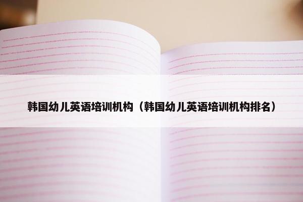 韩国幼儿英语培训机构（韩国幼儿英语培训机构排名）