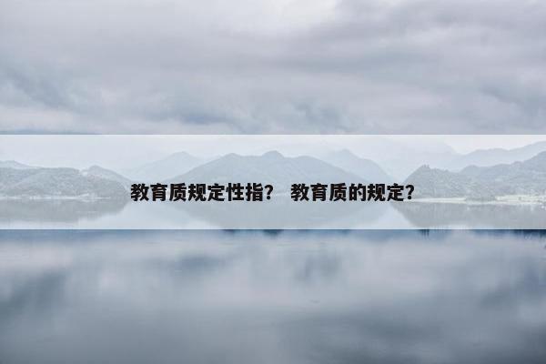 教育质规定性指？ 教育质的规定？