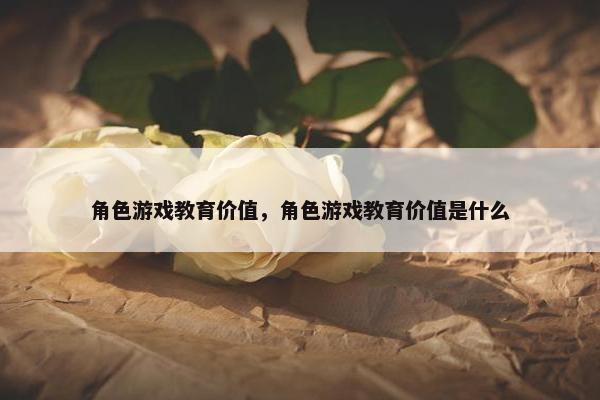 角色游戏教育价值，角色游戏教育价值是什么
