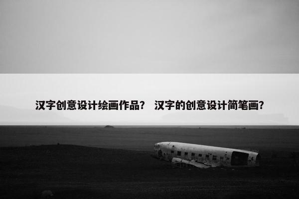 汉字创意设计绘画作品？ 汉字的创意设计简笔画？