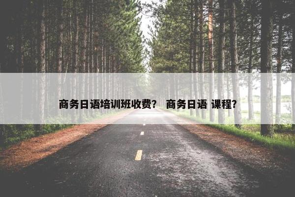 商务日语培训班收费？ 商务日语 课程？