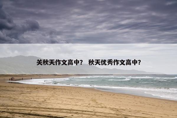 关秋天作文高中？ 秋天优秀作文高中？