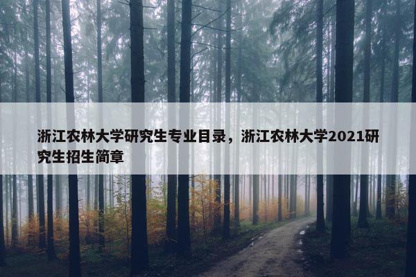 浙江农林大学研究生专业目录，浙江农林大学2021研究生招生简章