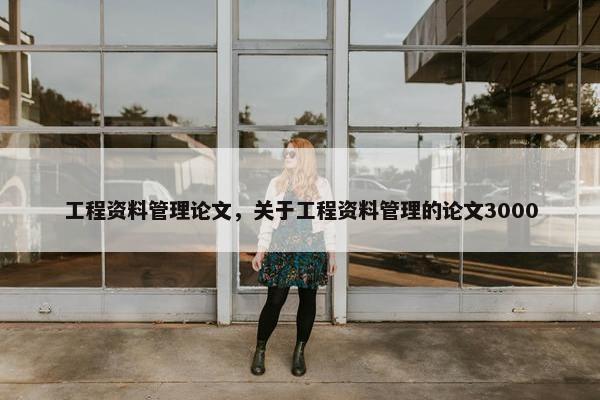 工程资料管理论文，关于工程资料管理的论文3000