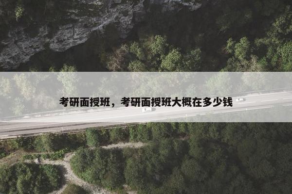 考研面授班，考研面授班大概在多少钱