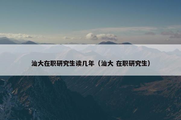 汕大在职研究生读几年（汕大 在职研究生）