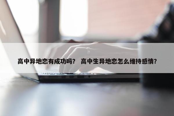 高中异地恋有成功吗？ 高中生异地恋怎么维持感情？