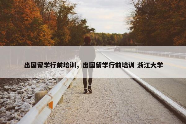 出国留学行前培训，出国留学行前培训 浙江大学